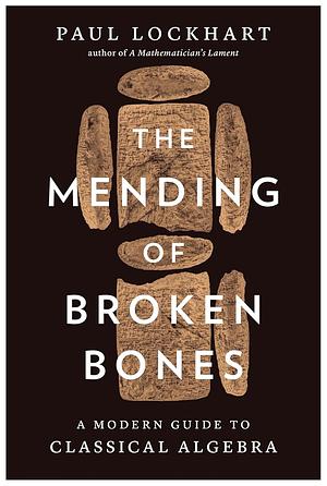 The Mending of Broken Bones: A Modern Introduction to Classical Algebra by Paul Lockhart