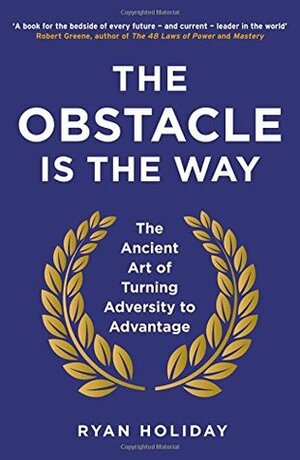 The Obstacle is the Way: The Ancient Art of Turning Adversity to Advantage by Ryan Holiday