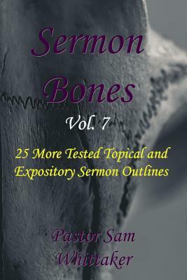 Sermon Bones, Vol. 7: 25 More Tested Topical and Expository Sermon Outlines by Sam Whittaker