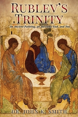 Rublev's Trinity: An Ancient Painting, an Awesome God, and You by John K. Smith