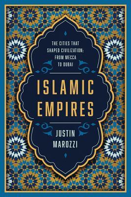 Islamic Empires: The Cities that Shaped Civilization?From Mecca to Dubai by Justin Marozzi