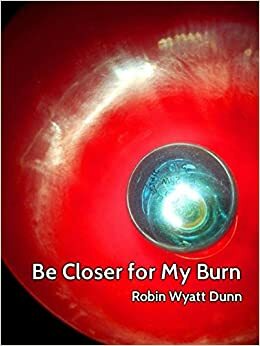 Be Closer for My Burn by Robin Wyatt Dunn