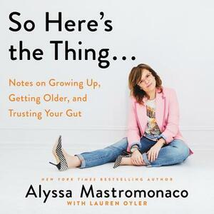 So Here's the Thing...: Notes on Growing Up, Getting Older, and Trusting Your Gut by 