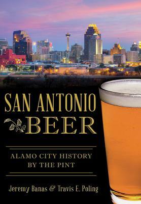 San Antonio Beer: Alamo City History by the Pint by Travis E. Poling, Jeremy Banas