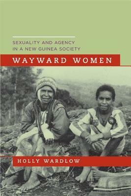 Wayward Women: Sexuality and Agency in a New Guinea Society by Holly Wardlow