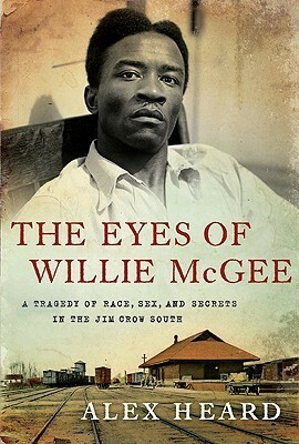 The Eyes of Willie McGee: A Tragedy of Race, Sex, and Secrets in the Jim Crow South by Alex Heard