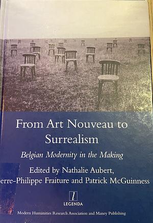 From Art Nouveau to Surrealism: Belgian Modernity in the Making by Nathalie Aubert, Pierre-Philippe Fraiture, Patrick McGuinness