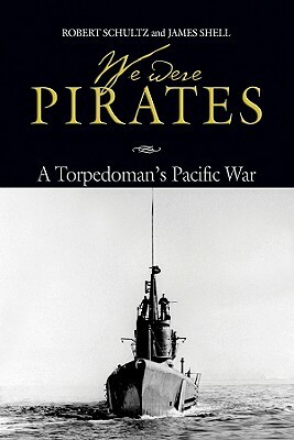 We Were Pirates: A Torpedoman's Pacific War by Robert Schultz, James Shell