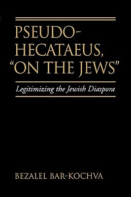 Pseudo Hecataeus, on the Jews, Volume 21: Legitimizing the Jewish Diaspora by Bezalel Bar-Kochva