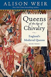 Queens of the Age of Chivalry: England's Medieval Queens, Volume Three by Alison Weir