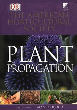 American Horticultural Society Plant Propagation: The Definitive Practical Guide to Culmination, Propagation, and Display by Alan R. Toogood, American Horticultural Society