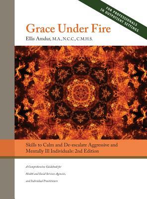 Grace Under Fire: Skills to Calm and De-escalate Aggressive & Mentally Ill Individuals (For Those in Social Services or Helping Professi by Ellis Amdur