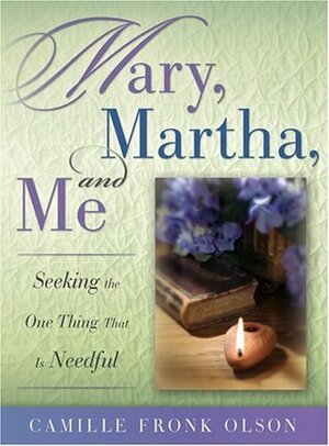 Mary, Martha, And Me:Seeking the One Thing That Is Needful by Camille Fronk Olson