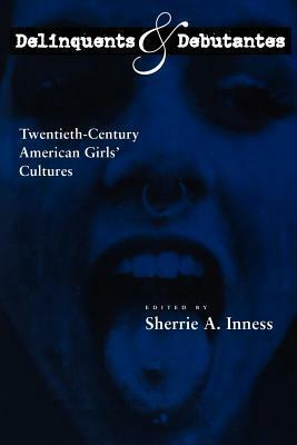 Delinquents and Debutantes: Twentieth-Century American Girls' Cultures by Sherrie A. Inness