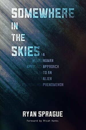 Somewhere in the Skies: A Human Approach to an Alien Phenomenon by Micah Hanks, Ryan Sprague