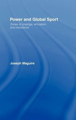 Power and Global Sport: Zones of Prestige, Emulation and Resistance by Joseph Maguire