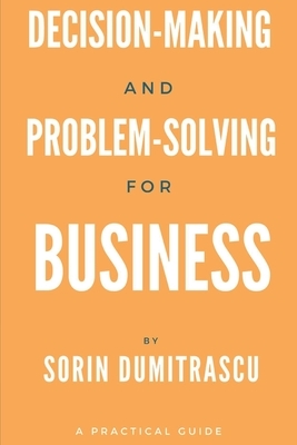 Decision-making and Problem-solving for Business: A Practical Guide by Sorin Dumitrascu