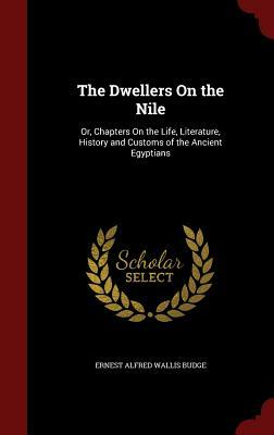 The Dwellers on the Nile: Or, Chapters on the Life, Literature, History and Customs of the Ancient Egyptians by Ernest Alfred Wallis Budge