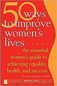 50 Ways to Improve Women's Lives: The Essential Women's Guide for Achieving Equality, Health, and Success by National Council of Women's Organizations, Madeleine K. Albright