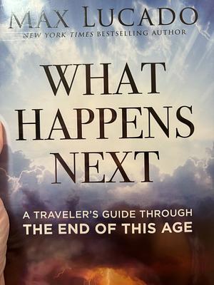 What Happens Next: A Traveler's Guide Through the End of This Age by Max Lucado