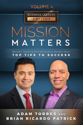 Mission Matters: World's Leading Entrepreneurs Reveal Their Top Tips To Success (Business Leaders Vol.4 - Edition 11) by Brian Ricardo Patrick, Adam Torres