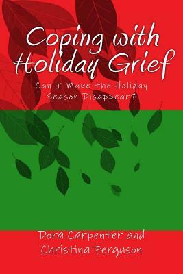 Coping with Holiday Grief: Can I Make the Holiday Season Disappear? by Christina Ferguson, Dora Carpenter