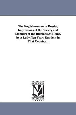 The Englishwoman in Russia; Impressions of the Society and Manners of the Russians At Home. by A Lady, Ten Years Resident in That Country... by None