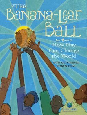 The Banana-Leaf Ball: How Play Can Change the World by Shane W. Evans, Katie Smith Milway
