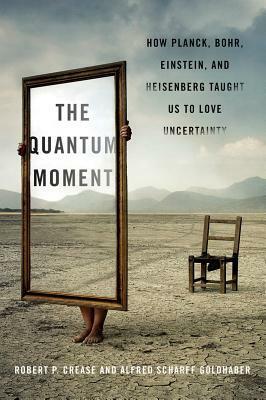 The Quantum Moment: How Planck, Bohr, Einstein, and Heisenberg Taught Us to Love Uncertainty by Alfred Scharff Goldhaber, Robert P. Crease