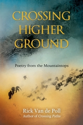 Crossing Higher Ground: : Poetry from the Mountaintops by Rick Van de Poll
