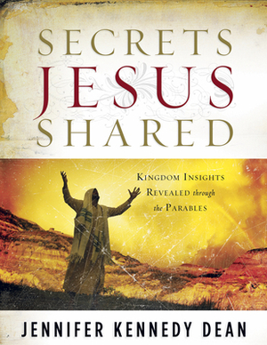 Secrets Jesus Shared: Kingdom Insights Revealed Through the Parables by Jennifer Kennedy Dean