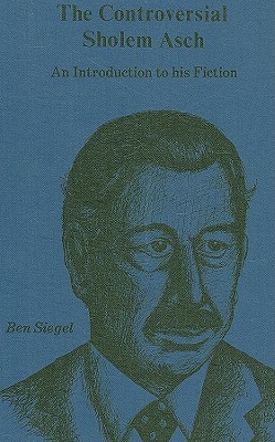 Controversial Sholem Asch: An Introduction to His Fiction by Ben Siegel