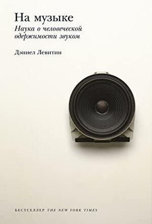 На музыке: Наука о человеческой одержимости звуком by Daniel J. Levitin