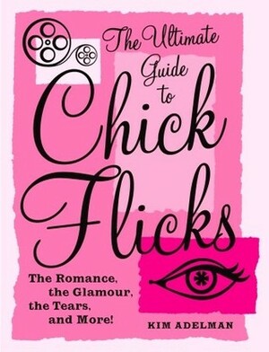 The Ultimate Guide to Chick Flicks: The Romance, the Glamour, the Tears, and More! by Kim Adelman