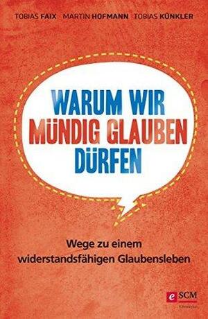 Warum wir mündig glauben dürfen: Wege zu einem widerstandsfähigen Glaubensleben by Tobias Künkler, Tobias Faix, Martin Hofmann