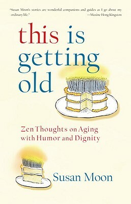 This Is Getting Old: Zen Thoughts on Aging with Humor and Dignity by Susan Moon