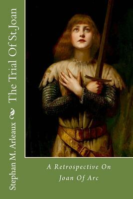 The Trial Of St.Joan: A Retrospective On Joan Of Arc by Stephan M. Arleaux, George Bernard Shaw