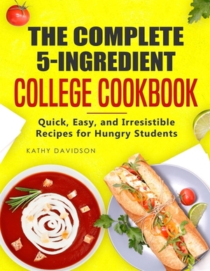 The Complete 5-Ingredient College Cookbook: Quick, Easy, and Irresistible Recipes for Hungry Students by Kathy Davidson