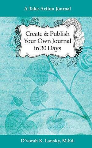 Create and Publish Your Own Journal in 30 Days: A Take-Action Journal: Increase Your Credibility and Help Your Audience Achieve Their Goals by D'vorah Lansky
