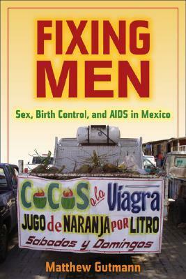 Fixing Men: Sex, Birth Control, and AIDS in Mexico by Matthew C. Gutmann