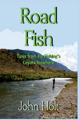 Road Fish: Tales from Fly Fishing's Coyote Nowhere by John Holt