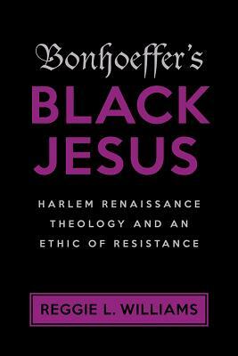 Bonhoeffer's Black Jesus: Harlem Renaissance Theology and an Ethic of Resistance by Reggie L. Williams