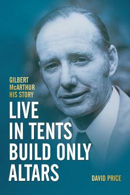 Live in Tents - Build Only Altars: Gilbert McArthur - His Story by David Price