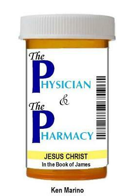 The Physician & The Pharmacy: Jesus Christ in the Book of James by Ken Marino