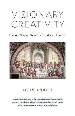 Visionary Creativity: How New Worlds Are Born by John Lobell