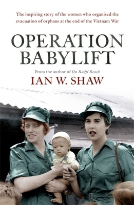 Operation Babylift: The Incredible Story of the Inspiring Australian Women Who Rescued Hundreds of Orphans at the End of the Vietnam War by Ian W. Shaw