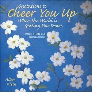 Quotations to Cheer You Up When the World Is Getting You Down: More Than 750 Sayings and Anecdotes by Allen Klein, Jeanette Green, Monica Sheehan