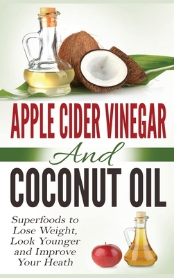 Apple Cider Vinegar and Coconut Oil: Superfoods to Lose Weight, Look Younger and Improve Your Heath (Hardcover) by Amanda Hopkins