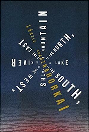 A Mountain to the North, a Lake to the South, Paths to the West, a River to the East by László Krasznahorkai