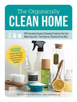 The Organically Clean Home: 150 Everyday Organic Cleaning Products You Can Make Yourself—The Natural, Chemical-Free Way by Becky Rapinchuk